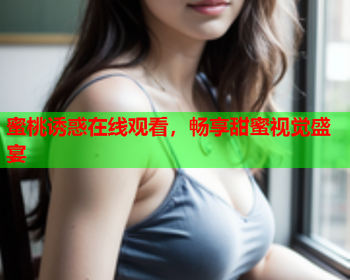 蜜桃诱惑在线观看，畅享甜蜜视觉盛宴