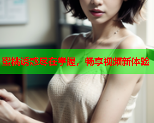 蜜桃诱惑尽在掌握，畅享视频新体验