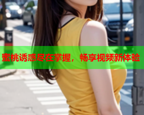 蜜桃诱惑尽在掌握，畅享视频新体验