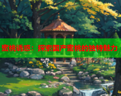 蜜桃诱惑：探索国产蜜桃的独特魅力