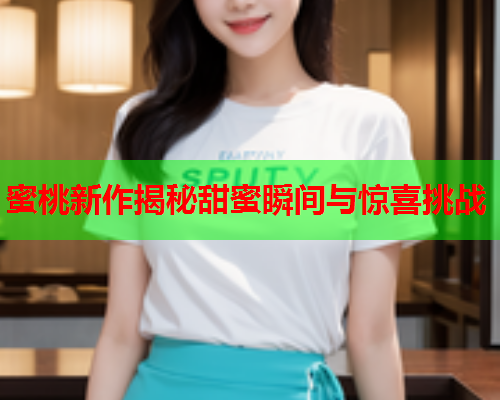 蜜桃新作揭秘甜蜜瞬间与惊喜挑战