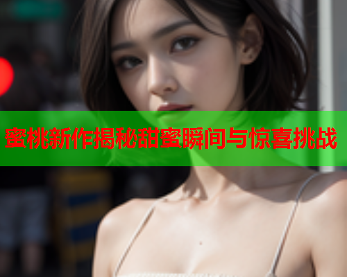 蜜桃新作揭秘甜蜜瞬间与惊喜挑战