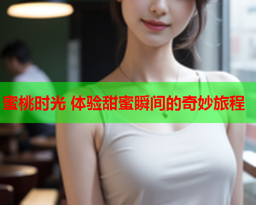 蜜桃时光 体验甜蜜瞬间的奇妙旅程