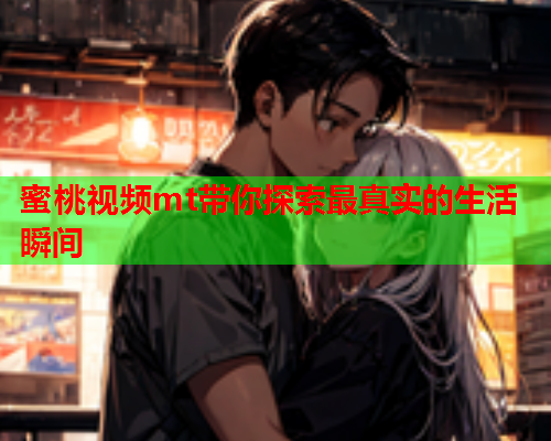 蜜桃视频mt带你探索最真实的生活瞬间