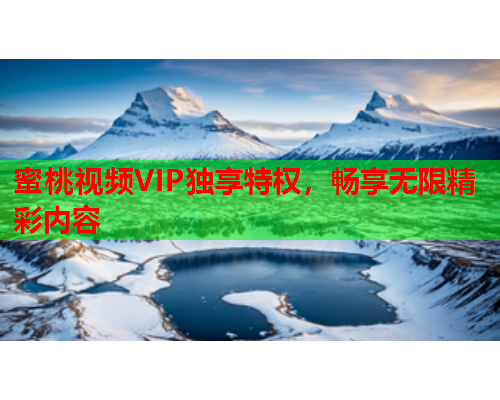 蜜桃视频VIP独享特权，畅享无限精彩内容