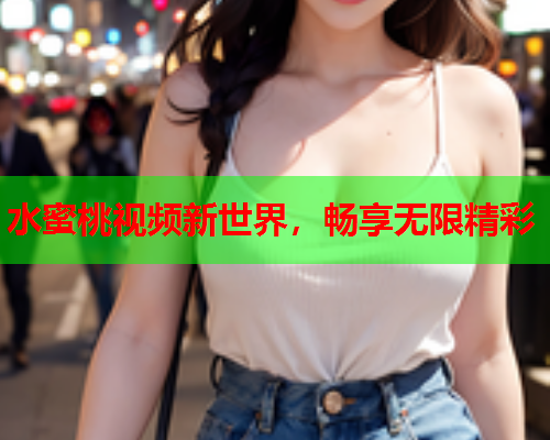 水蜜桃视频新世界，畅享无限精彩