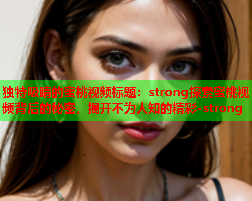 独特吸睛的蜜桃视频标题：strong探索蜜桃视频背后的秘密，揭开不为人知的精彩-strong