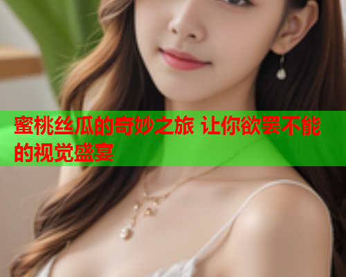 蜜桃丝瓜的奇妙之旅 让你欲罢不能的视觉盛宴