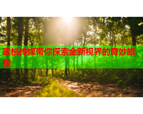 蜜桃传媒带你探索全新视界的奇妙旅程
