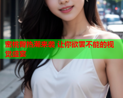 蜜桃臀热潮来袭 让你欲罢不能的视觉盛宴