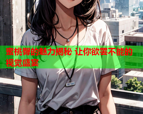 蜜桃臀的魅力揭秘 让你欲罢不能的视觉盛宴