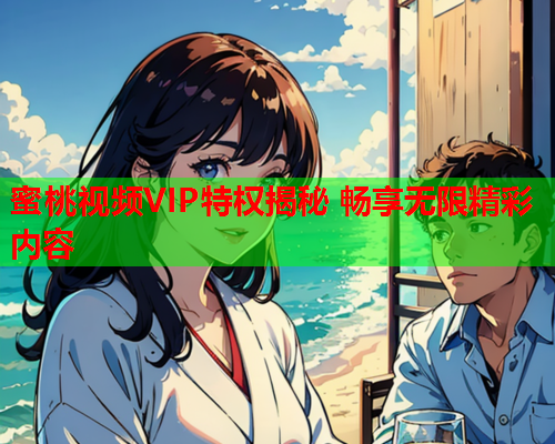 蜜桃视频VIP特权揭秘 畅享无限精彩内容