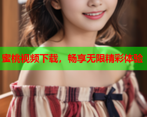 蜜桃视频下载，畅享无限精彩体验