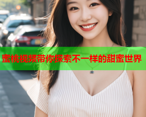 蜜桃视频带你探索不一样的甜蜜世界