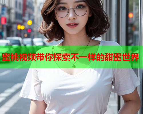 蜜桃视频带你探索不一样的甜蜜世界