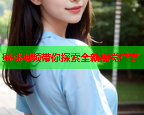 蜜桃视频带你探索全新视觉盛宴