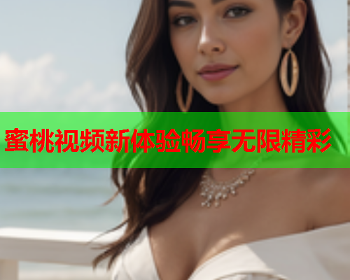 蜜桃视频新体验畅享无限精彩