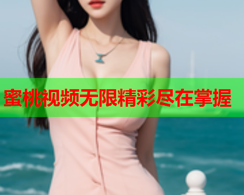 蜜桃视频无限精彩尽在掌握