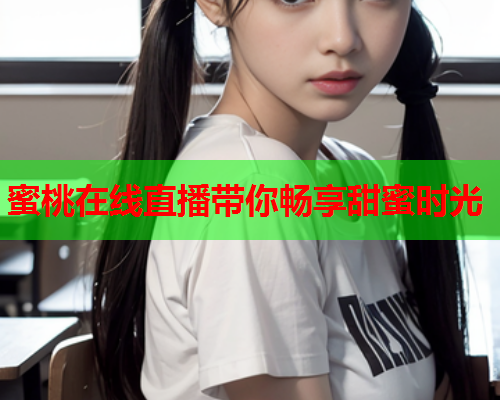 蜜桃在线直播带你畅享甜蜜时光