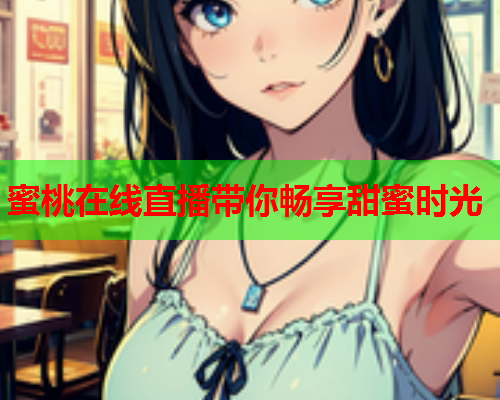 蜜桃在线直播带你畅享甜蜜时光