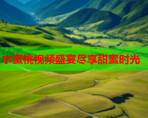 水蜜桃视频盛宴尽享甜蜜时光