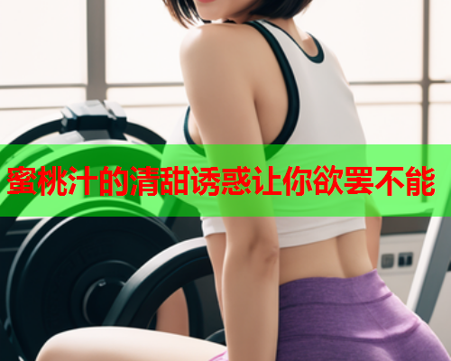 蜜桃汁的清甜诱惑让你欲罢不能