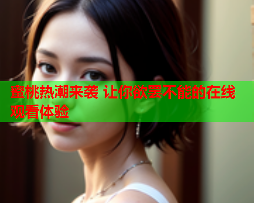 蜜桃热潮来袭 让你欲罢不能的在线观看体验