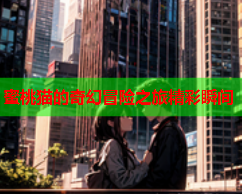 蜜桃猫的奇幻冒险之旅精彩瞬间