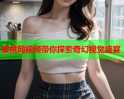 蜜桃网视频带你探索奇幻视觉盛宴