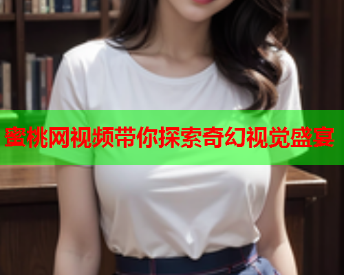 蜜桃网视频带你探索奇幻视觉盛宴