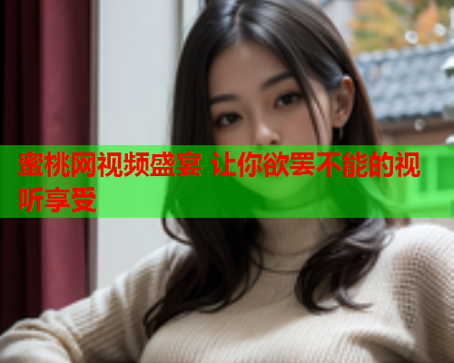 蜜桃网视频盛宴 让你欲罢不能的视听享受