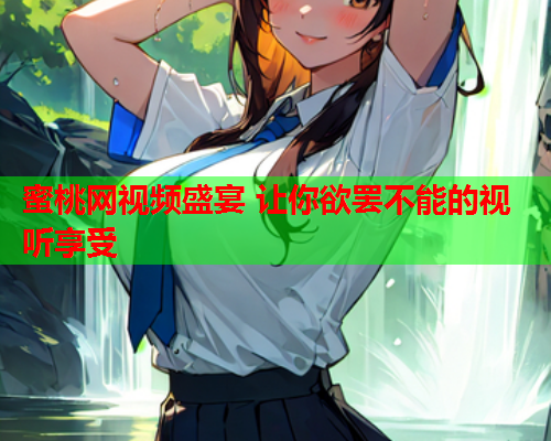 蜜桃网视频盛宴 让你欲罢不能的视听享受