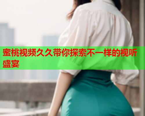 蜜桃视频久久带你探索不一样的视听盛宴