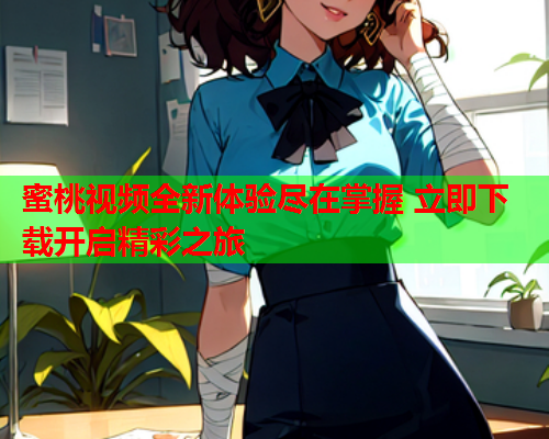 蜜桃视频全新体验尽在掌握 立即下载开启精彩之旅