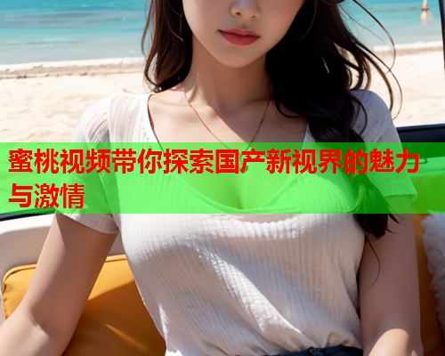蜜桃视频带你探索国产新视界的魅力与激情