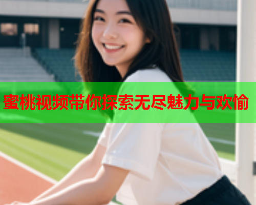 蜜桃视频带你探索无尽魅力与欢愉
