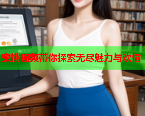 蜜桃视频带你探索无尽魅力与欢愉