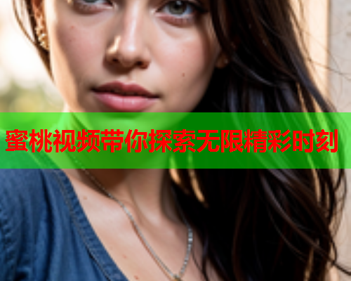 蜜桃视频带你探索无限精彩时刻