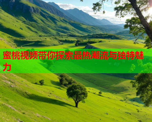 蜜桃视频带你探索最热潮流与独特魅力