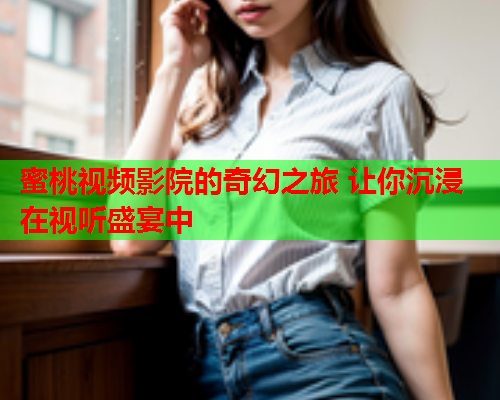 蜜桃视频影院的奇幻之旅 让你沉浸在视听盛宴中