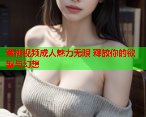 蜜桃视频成人魅力无限 释放你的欲望与幻想
