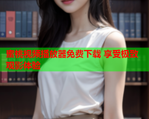 蜜桃视频播放器免费下载 享受极致观影体验