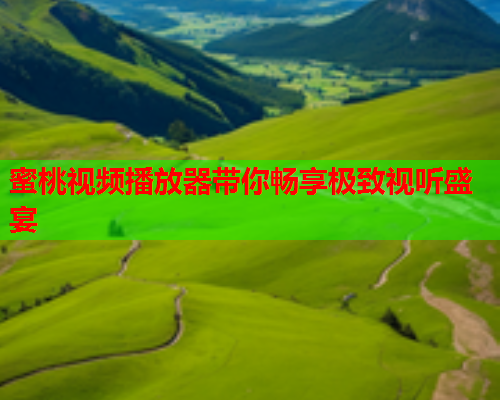 蜜桃视频播放器带你畅享极致视听盛宴