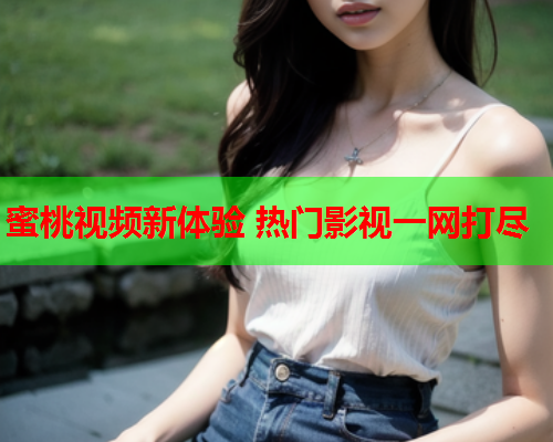 蜜桃视频新体验 热门影视一网打尽