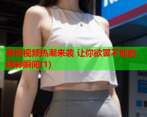 蜜桃视频热潮来袭 让你欲罢不能的精彩瞬间(1)