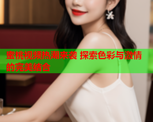 蜜桃视频热潮来袭 探索色彩与激情的完美结合