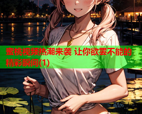蜜桃视频热潮来袭 让你欲罢不能的精彩瞬间(1)