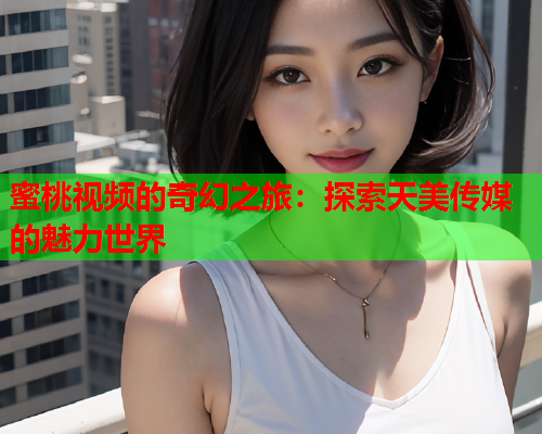 蜜桃视频的奇幻之旅：探索天美传媒的魅力世界