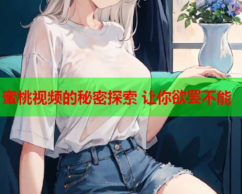 蜜桃视频的秘密探索 让你欲罢不能