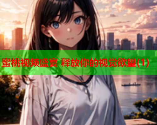 蜜桃视频盛宴 释放你的视觉欲望(1)